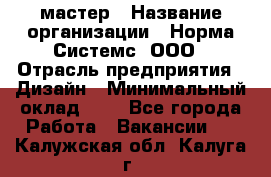 Web-мастер › Название организации ­ Норма Системс, ООО › Отрасль предприятия ­ Дизайн › Минимальный оклад ­ 1 - Все города Работа » Вакансии   . Калужская обл.,Калуга г.